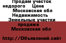 Продам участок недорого! › Цена ­ 320 000 - Московская обл. Недвижимость » Земельные участки продажа   . Московская обл.